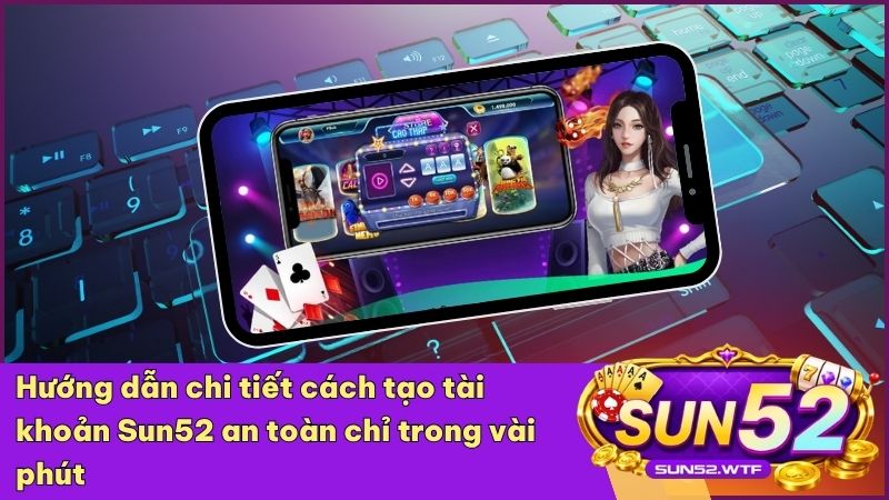 Các bước hướng dẫn đăng ký Sun52 cực kỳ đơn giản và nhanh chóng