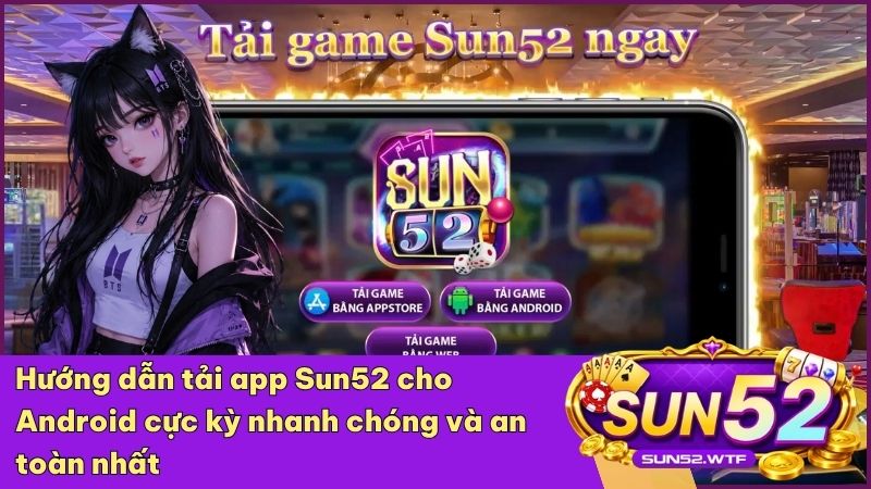 Các bước cài đặt file APK Sun52 cho điện thoại Android đơn giản, an toàn