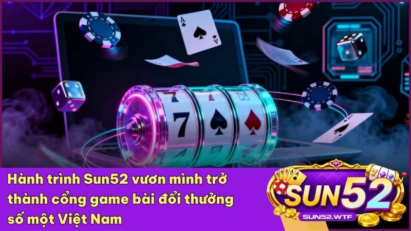Giới thiệu hành trình vươn mình trở thành cổng game bài số 1 của Sun52 wtf