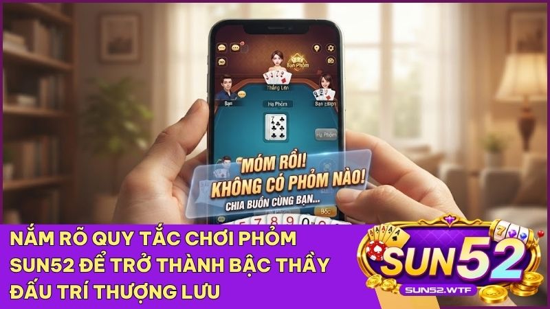 Hướng dẫn luật chơi Phỏm/Tá Lả Sun52 chi tiết giúp bạn nhanh chóng giành chiến thắng