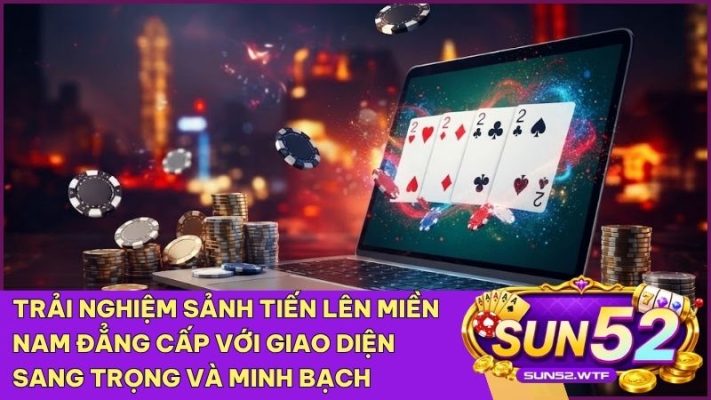Trải nghiệm sảnh Tiến Lên Miền Nam Sun52 với giao diện đẳng cấp và tính minh bạch tuyệt đối